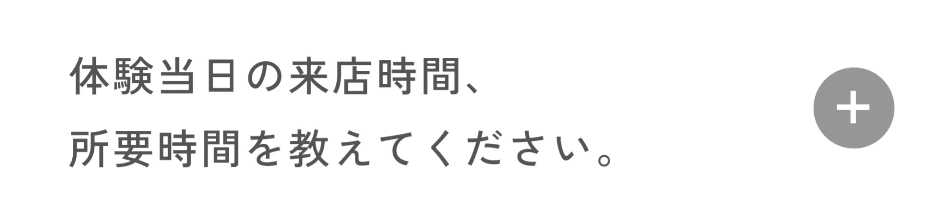 体験当日の来店時間、所要時間を教えてください。