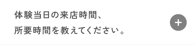 体験当日の来店時間、所要時間を教えてください。